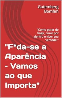 "F*da-se a Aparência – Vamos ao que Importa" : "Como parar de fingir, curar por dentro e viver sua verdade." (“F*da-se a Aparência – Vamos ao que Importa” Livro 1)