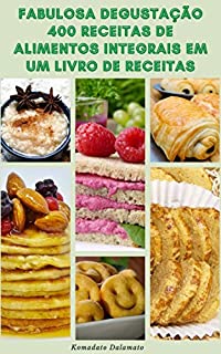 Fabulosa Degustação 400 Receitas De Alimentos Integrais Em Um Livro De Receitas : Receitas Sem Glúten, Receitas Sem Leite, Receitas Sem Soja, Receitas Sem Ovos, Receitas Saudáveis E Muito Mais