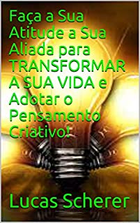 Livro Faça a Sua Atitude a Sua Aliada para TRANSFORMAR A SUA VIDA e Adotar o Pensamento Criativo!