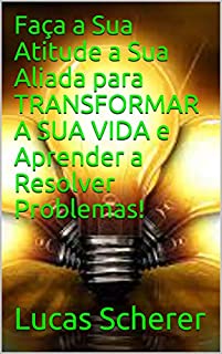 Livro Faça a Sua Atitude a Sua Aliada para TRANSFORMAR A SUA VIDA e Aprender a Resolver Problemas!