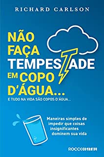 Não faça tempestade em copo d'água e tudo na vida são copos d'água…: Maneiras simples de impedir que coisas insignificantes dominem sua vida