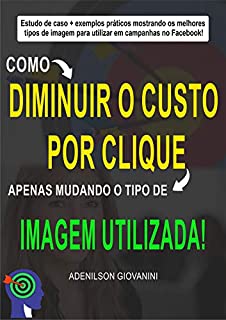 Livro Facebook: como diminuir o custo por clique apenas mudando o tipo de imagem utilizada: Estudos de caso + exemplos práticos mostrando os melhores tipos de imagem para utilizar em campanhas no Facebook!