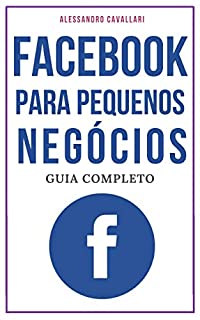 Facebook para pequenos negócios: Guia completo sobre Facebook para pequenas empresas e profissionais liberais. Tudo sobre como gerar negócios a partir da maior rede social do mundo.