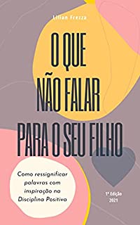 Livro O que NÃO Falar Para o Seu Filho.: Como ressignificar as frases que são ditas diariamente com inspiração na Disciplina Positiva.