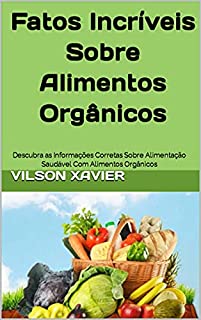 Livro Fatos Incríveis Sobre Alimentos Orgânicos: Descubra as Informações Corretas Sobre Alimentação Saudável Com Alimentos Orgânicos