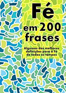 Livro Fé em 200 Frases: As melhores definições e reflexões sobre a Fé, coligidas dos mais diversos autores, tempos e literaturas. (Coleção 200 Frases Livro 3)