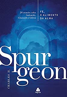 Fé, o alimento da Alma - Spurgeon: 20 sermões sobre Salvação, Chamado e Glória