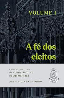 Livro A Fé dos Eleitos - Volume I: Estudo Indutivo da Confissão de Fé de Westminster (Série Pastoreio)