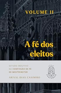 Livro A Fé dos Eleitos - Volume II: Estudo Indutivo da Confissão de Fé de Westminster (Série Pastoreio)