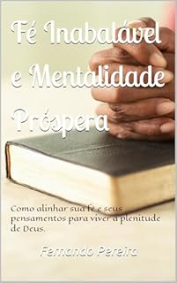 Fé inabalável e Mentalidade Próspera: Como alinhar sua fé e seus pensamentos para viver a plenitude de Deus