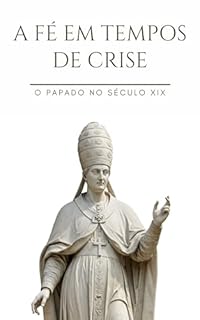 Livro A fé em tempos de crise: O papado no Século XIX (O Papado Através dos Séculos)