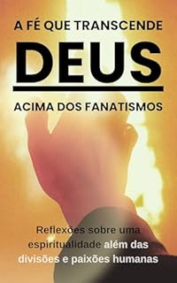Livro A Fé que Transcende: Deus Acima dos Fanatismos: Reflexões sobre uma espiritualidade além das divisões e paixões humanas