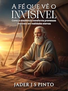 Livro A Fé que Vê o Invisível: Como a obediência transforma promessas invisíveis em realidades eternas