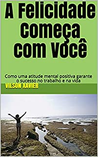 Livro A Felicidade Começa com Você: Como uma atitude mental positiva garante o sucesso no trabalho e na vida