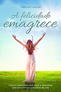 Livro A Felicidade Emagrece: Passo A Passo Para Você Soltar A Obesidade Com Consciência E Propósito De Vida