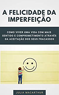 A Felicidade Da Imperfeição: Como Viver Uma Vida Com Mais Sentido E Comprometimento Através Da Aceitação Dos Seus Fracassos, Ter Mais Qualidade De Vida e Conquistar Mais Vitórias