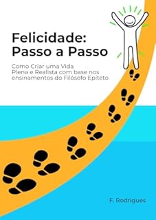 Livro Felicidade: Passo a Passo: Como Criar uma Vida Plena e Realista com base nos ensinamentos do Filósofo Epíteto
