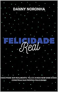 FELICIDADE REAL: Você pode ser realmente feliz e ainda nem sabe disso, construa sua própria felicidade!