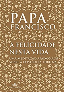 A felicidade nesta vida: Uma meditação apaixonada sobre a existência terrena