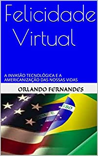 FELICIDADE VIRTUAL: A INVASÃO TECNOLÓGICA E A AMERICANIZAÇÃO DAS NOSSAS VIDAS