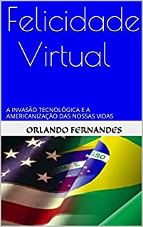 Livro FELICIDADE VIRTUAL: A INVASÃO TECNOLÓGICA E A AMERICANIZAÇÃO DAS NOSSAS VIDAS