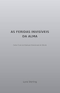 As Feridas Invisíveis da Alma: Como curar as doenças emocionais do século (Cura da Alma Livro 1)