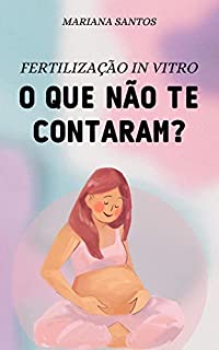 Livro Fertilização in Vitro - O Que Não Te Contaram: Meu relato e aprendizados da minha experiência com a FIV