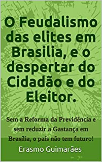 Livro O Feudalismo das elites em Brasilia, e o Despertar do Cidadão e do Eleitor.: Sem a Reforma da Previdência e sem reduzir a Gastança em Brasília e nos governos estaduais, o país não tem futuro!