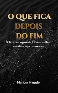 O Que Fica Depois do Fim: Sobre curar o passado, libertar a alma e abrir espaço para o novo