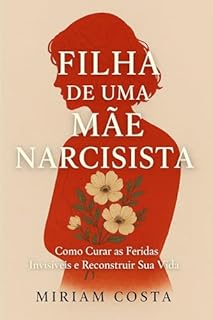 Livro Filha de uma Mãe Narcisista : Como Curar as Feridas Invisíveis e Reconstruir Sua Vida (“Caminhos da Transformação: Guia Prático para uma Vida Plena” Livro 31)