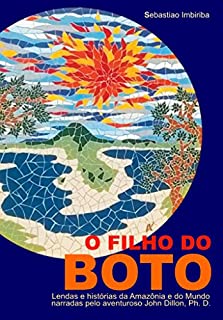 O Filho do BOTO: Lendas e histórias da Amazônia e do Mundo narradas pelo aventuroso John Dillon, Ph. D.