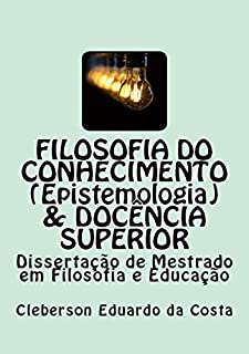 Livro FILOSOFIA DO CONHECIMENTO (EPISTEMOLOGIA) & DOCÊNCIA SUPERIOR: DISSERTAÇÃO DE MESTRADO EM FILOSOFIA E EDUCAÇÃO (TESES & DISSERTAÇÕES Livro 15)