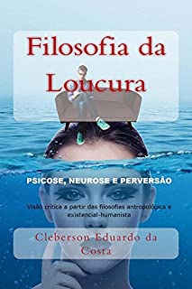 Livro Filosofia da Loucura: PSICOSE, NEUROSE E PERVERSÃO – Visão crítica a partir das filosofias antropológica e existencial-humanista (Teses e Dissetações Livro 4)