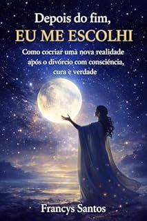 Depois do Fim, Eu Me Escolhi: Como cocriar uma nova realidade após o divórcio com consciência, cura e verdade