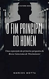 Livro O fim principal do homem: Uma exposição da primeira pergunta do Breve Catecismo de Westminster (Exposições no Breve Catecismo de Westminster Livro 1)