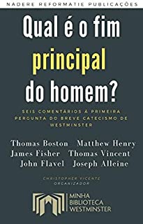 Livro Qual é o fim principal do homem?: Seis comentários à primeira pergunta do Breve Catecismo de Westminster