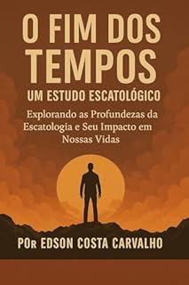 Livro O Fim dos Tempos - Um Estudo Escatológico: Explorando as Profundezas da Escatologia e Seu Impacto em Nossas Vidas