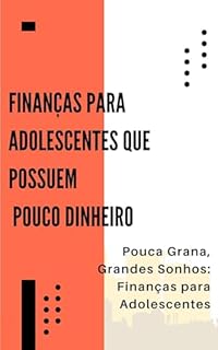 Finanças para Adolescentes que possuem pouco dinheiro: Pouca Grana, Grandes Sonhos: Finanças para Adolescentes