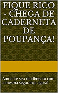 Fique Rico - Chega de Caderneta de Poupança!: Aumente seu rendimento com a mesma segurança agora!