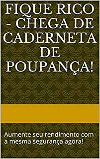 Fique Rico - Chega de Caderneta de Poupança!: Aumente seu rendimento com a mesma segurança agora!