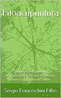 Fitoacupuntura: Fitoterapia e Acupuntura - A Simplicidade e a Força das Plantas como Facilitadoras da Saúde.