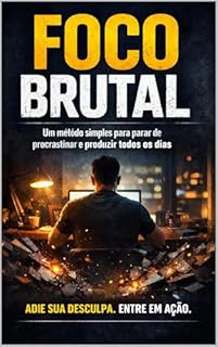 Foco Brutal: Um Método Simples Para Parar De Procrastinar E Produzir Todos Os Dias