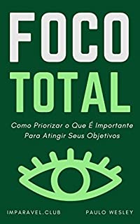 Foco Total: Como Priorizar O Que É Importante Para Atingir Seus Objetivos (Imparavel.club Livro 9)
