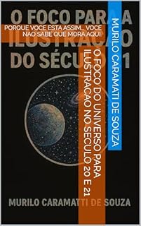 Livro O FOCO DO UNIVERSO PARA ILUSTRACAO NO SECULO 20 e 21: PORQUE VOCE ESTA ASSIM... VOCE NAO SABE QUE MORA AQUI.