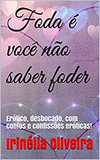 Foda é você não saber foder: Erótico, desbocado, com contos e confissões eróticas!