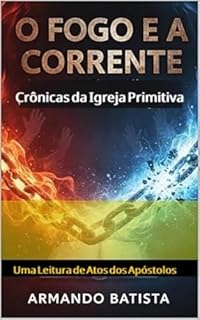 O Fogo e a Corrente: Crônicas da Igreja Primitiva : Uma Leitura de Atos dos Apóstolos