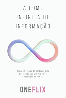 Livro A Fome Infinita de Informação: Como o Excesso de Conteúdo Está Sabotando Sua Clareza e Sua Capacidade de Pensar