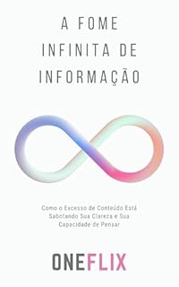 Livro A Fome Infinita de Informação: Como o Excesso de Conteúdo Está Sabotando Sua Clareza e Sua Capacidade de Pensar
