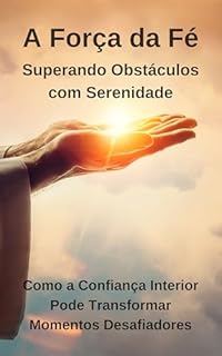 Livro A Força da Fé: Superando Obstáculos com Serenidade: Como a Confiança Interior Pode Transformar Momentos Desafiadores