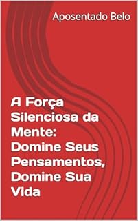 A Força Silenciosa da Mente: Domine Seus Pensamentos, Domine Sua Vida (Envelhecendo em Abundância)